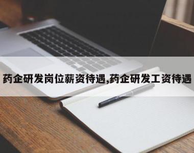 药企研发岗位薪资待遇,药企研发工资待遇
