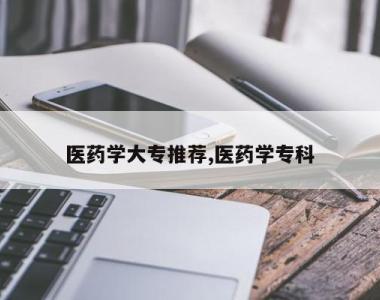 医药学大专推荐,医药学专科