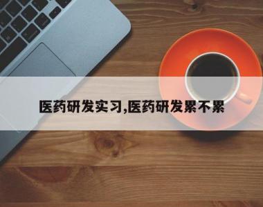 医药研发实习,医药研发累不累