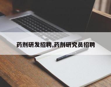 药剂研发招聘,药剂研究员招聘
