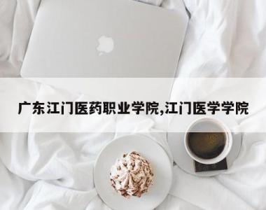 广东江门医药职业学院,江门医学学院