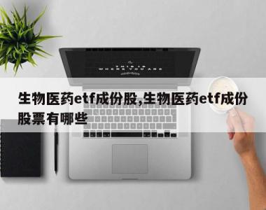 生物医药etf成份股,生物医药etf成份股票有哪些