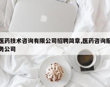 医药技术咨询有限公司招聘简章,医药咨询服务公司