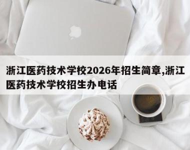 浙江医药技术学校2026年招生简章,浙江医药技术学校招生办电话