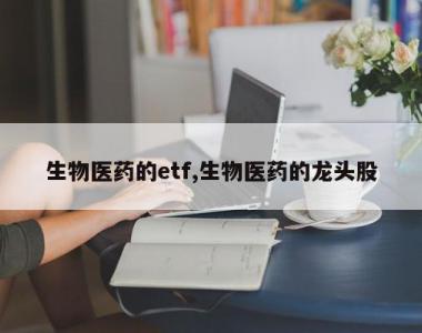 生物医药的etf,生物医药的龙头股