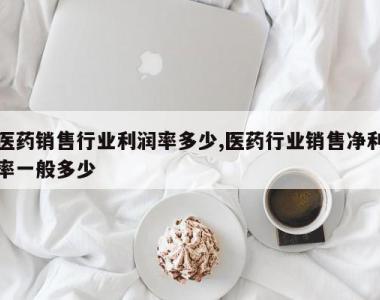 医药销售行业利润率多少,医药行业销售净利率一般多少