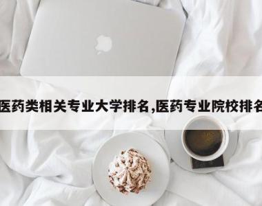 医药类相关专业大学排名,医药专业院校排名