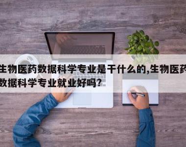 生物医药数据科学专业是干什么的,生物医药数据科学专业就业好吗?