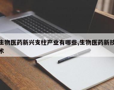 生物医药新兴支柱产业有哪些,生物医药新技术