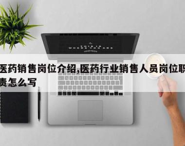 医药销售岗位介绍,医药行业销售人员岗位职责怎么写