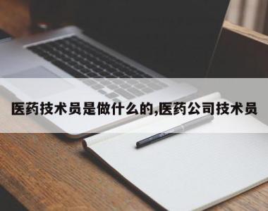 医药技术员是做什么的,医药公司技术员