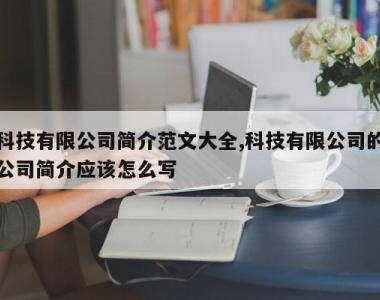 科技有限公司简介范文大全,科技有限公司的公司简介应该怎么写