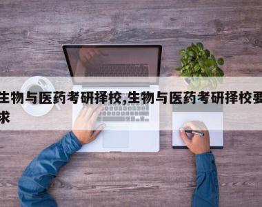 生物与医药考研择校,生物与医药考研择校要求