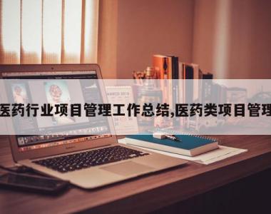 医药行业项目管理工作总结,医药类项目管理