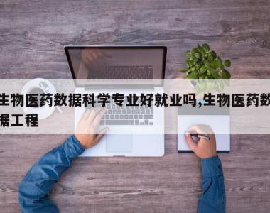 生物医药数据科学专业好就业吗,生物医药数据工程
