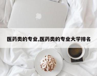 医药类的专业,医药类的专业大学排名