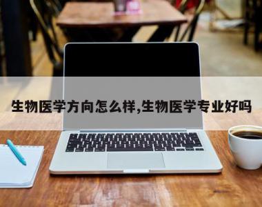 生物医学方向怎么样,生物医学专业好吗
