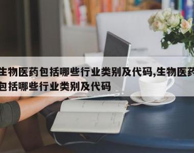 生物医药包括哪些行业类别及代码,生物医药包括哪些行业类别及代码