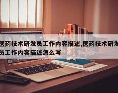 医药技术研发员工作内容描述,医药技术研发员工作内容描述怎么写