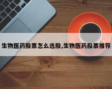 生物医药股票怎么选股,生物医药股票推荐