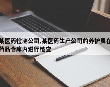某医药检测公司,某医药生产公司的养护员在药品仓库内进行检查
