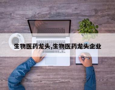 生物医药龙头,生物医药龙头企业