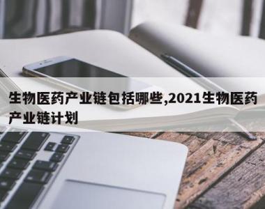 生物医药产业链包括哪些,2021生物医药产业链计划