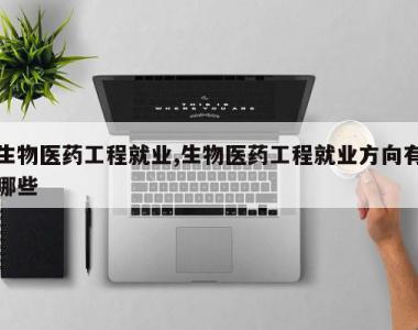 生物医药工程就业,生物医药工程就业方向有哪些