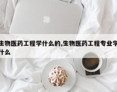 生物医药工程学什么的,生物医药工程专业学什么