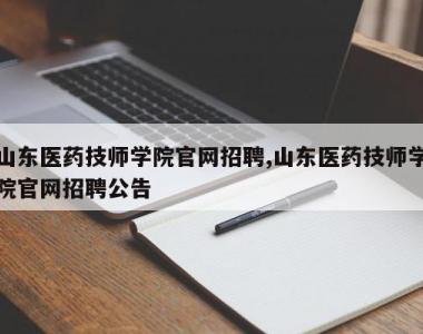 山东医药技师学院官网招聘,山东医药技师学院官网招聘公告