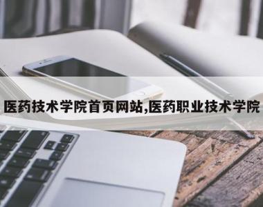 医药技术学院首页网站,医药职业技术学院