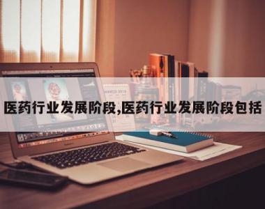 医药行业发展阶段,医药行业发展阶段包括