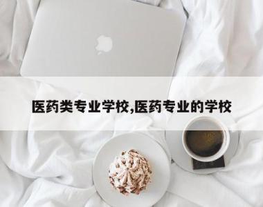 医药类专业学校,医药专业的学校
