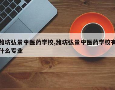 潍坊弘景中医药学校,潍坊弘景中医药学校有什么专业