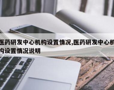 医药研发中心机构设置情况,医药研发中心机构设置情况说明