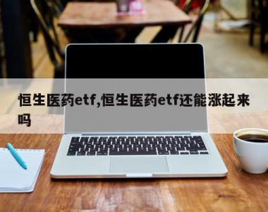 恒生医药etf,恒生医药etf还能涨起来吗