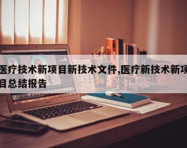 医疗技术新项目新技术文件,医疗新技术新项目总结报告