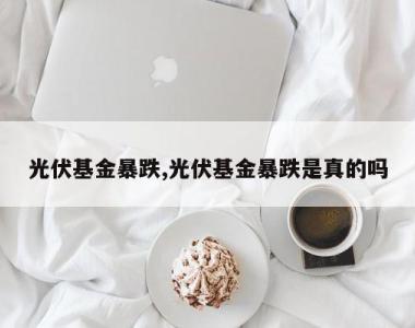 光伏基金暴跌,光伏基金暴跌是真的吗