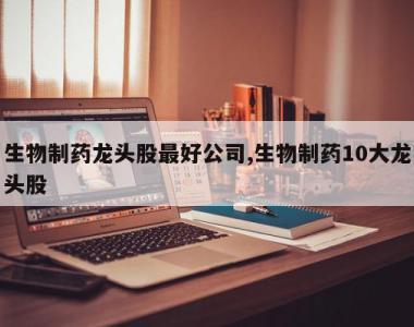 生物制药龙头股最好公司,生物制药10大龙头股