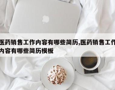 医药销售工作内容有哪些简历,医药销售工作内容有哪些简历模板