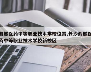 湘麓医药中等职业技术学校位置,长沙湘麓医药中等职业技术学校新校区