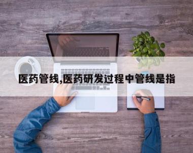 医药管线,医药研发过程中管线是指