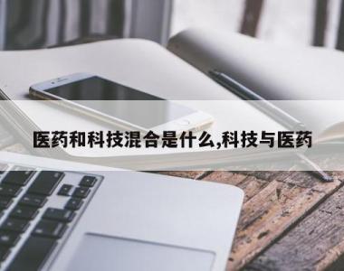 医药和科技混合是什么,科技与医药