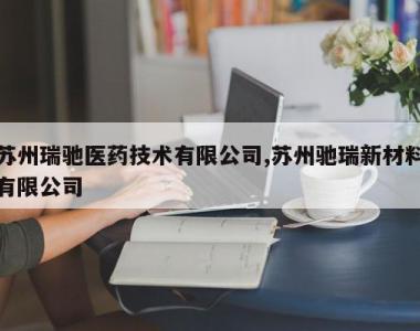 苏州瑞驰医药技术有限公司,苏州驰瑞新材料有限公司