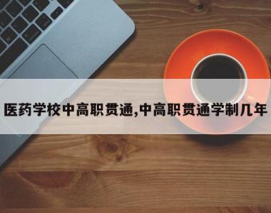 医药学校中高职贯通,中高职贯通学制几年