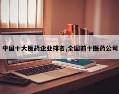 中国十大医药企业排名,全国前十医药公司