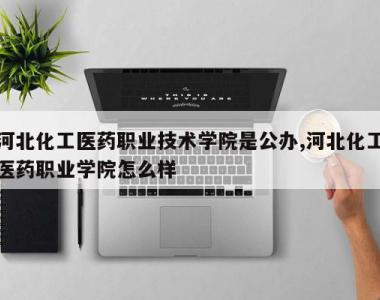 河北化工医药职业技术学院是公办,河北化工医药职业学院怎么样