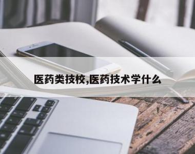 医药类技校,医药技术学什么