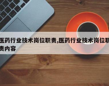 医药行业技术岗位职责,医药行业技术岗位职责内容