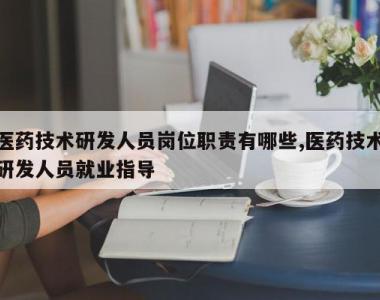 医药技术研发人员岗位职责有哪些,医药技术研发人员就业指导